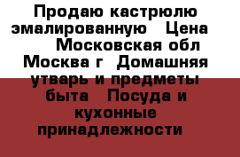 Продаю кастрюлю эмалированную › Цена ­ 300 - Московская обл., Москва г. Домашняя утварь и предметы быта » Посуда и кухонные принадлежности   